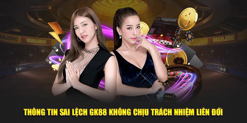 Thông tin sai lệch GK88 không chịu trách nhiệm liên đới