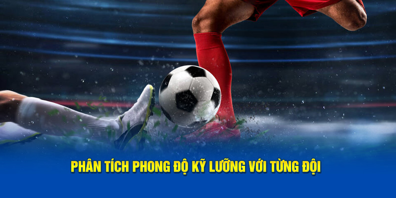 Phân tích phong độ kỹ lưỡng với từng đội