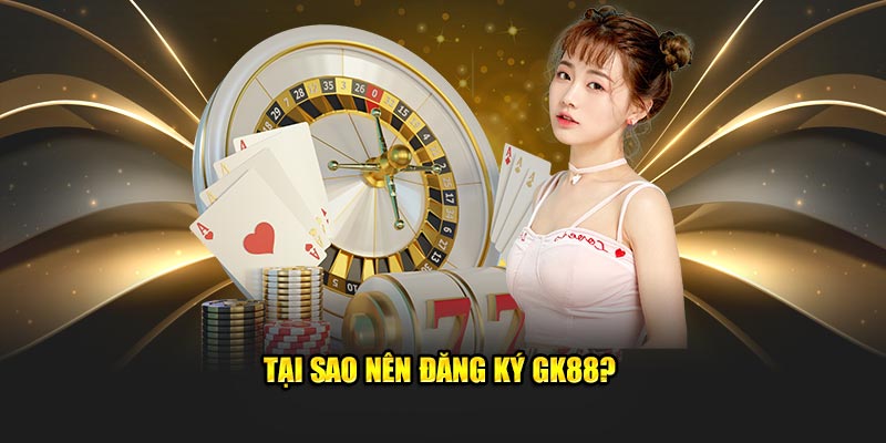 Tại sao nên đăng ký GK88?